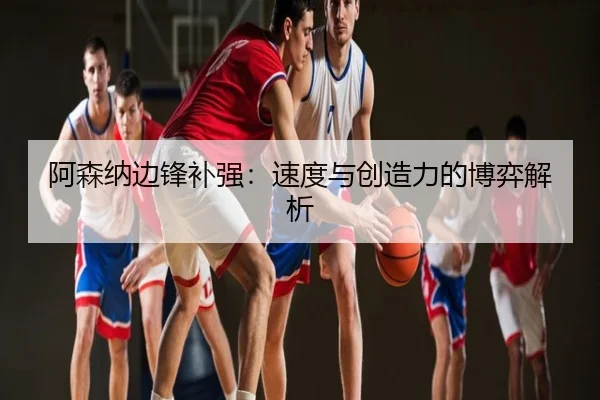 阿森纳边锋补强：速度与创造力的博弈解析