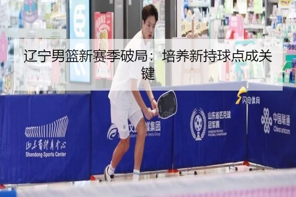 辽宁男篮新赛季破局：培养新持球点成关键