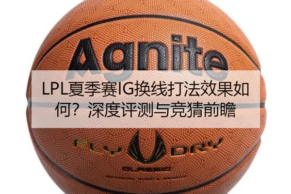 LPL夏季赛IG换线打法效果如何？深度评测与竞猜前瞻