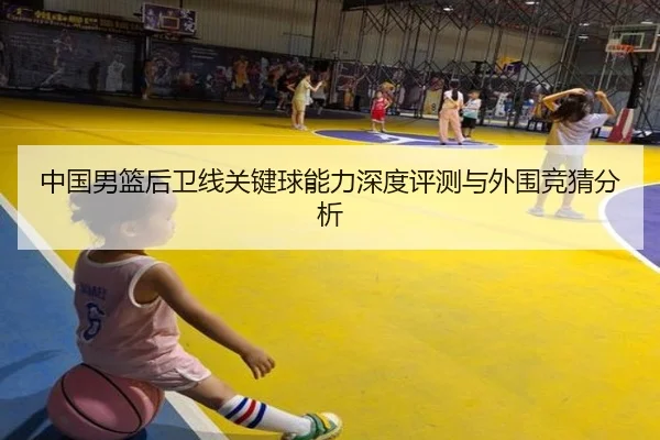 中国男篮后卫线关键球能力深度评测与外围竞猜分析