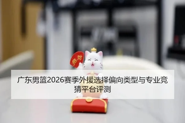 广东男篮2026赛季外援选择偏向类型与专业竞猜平台评测