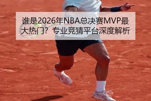 谁是2026年NBA总决赛MVP最大热门？专业竞猜平台深度解析