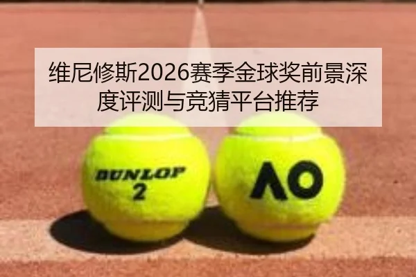 维尼修斯2026赛季金球奖前景深度评测与竞猜平台推荐