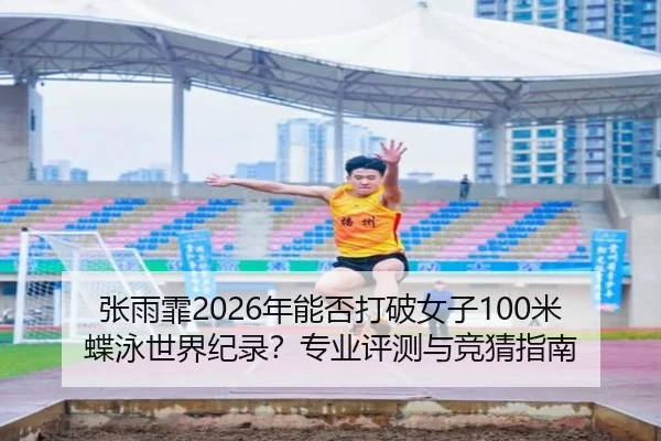张雨霏2026年能否打破女子100米蝶泳世界纪录？专业评测与竞猜指南